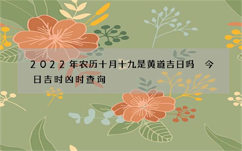 2022年农历十月十九是黄道吉日吗 今日吉时凶时查询